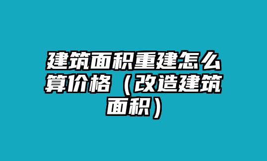 建筑面積重建怎么算價(jià)格（改造建筑面積）