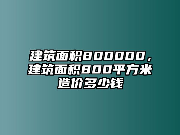 建筑面積800000，建筑面積800平方米造價多少錢