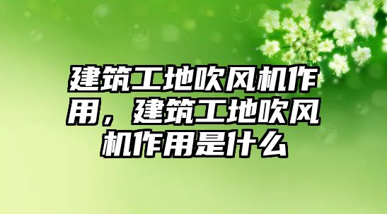 建筑工地吹風機作用，建筑工地吹風機作用是什么