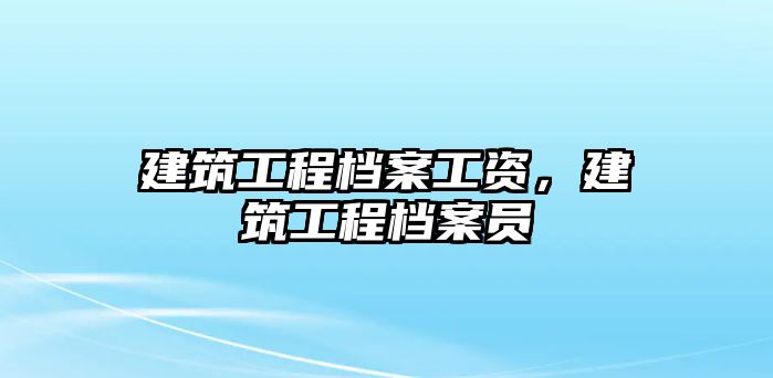 建筑工程檔案工資，建筑工程檔案員