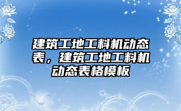 建筑工地工料機(jī)動(dòng)態(tài)表，建筑工地工料機(jī)動(dòng)態(tài)表格模板