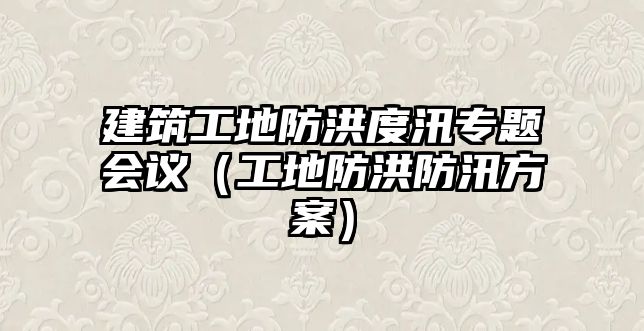 建筑工地防洪度汛專題會(huì)議（工地防洪防汛方案）