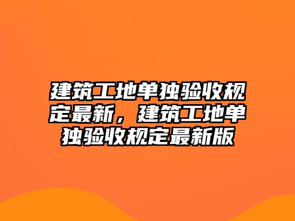 建筑工地單獨驗收規(guī)定最新，建筑工地單獨驗收規(guī)定最新版