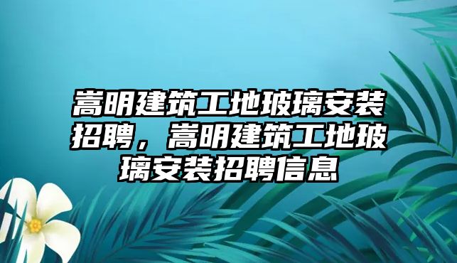 嵩明建筑工地玻璃安裝招聘，嵩明建筑工地玻璃安裝招聘信息