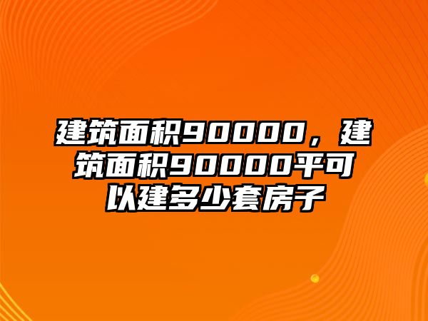 建筑面積90000，建筑面積90000平可以建多少套房子