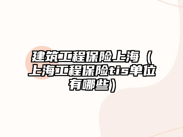 建筑工程保險(xiǎn)上海（上海工程保險(xiǎn)tis單位有哪些）