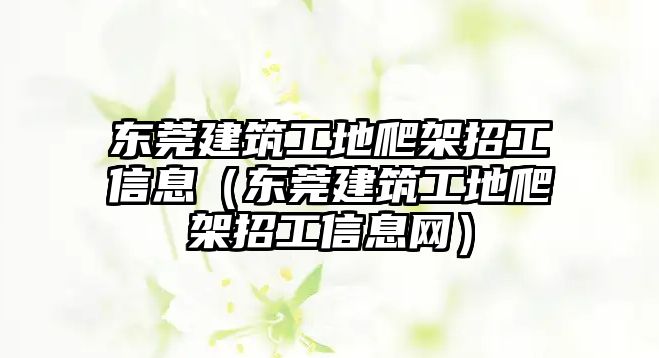 東莞建筑工地爬架招工信息（東莞建筑工地爬架招工信息網）