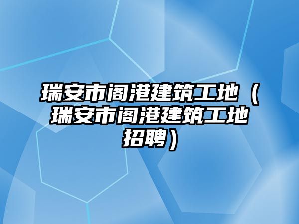 瑞安市閣港建筑工地（瑞安市閣港建筑工地招聘）