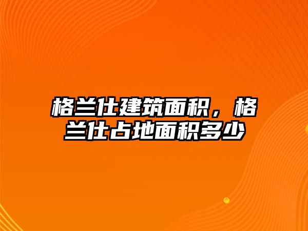 格蘭仕建筑面積，格蘭仕占地面積多少