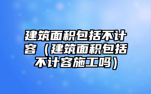 建筑面積包括不計容（建筑面積包括不計容施工嗎）