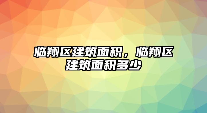 臨翔區(qū)建筑面積，臨翔區(qū)建筑面積多少