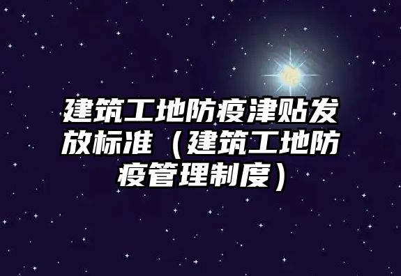 建筑工地防疫津貼發(fā)放標(biāo)準(zhǔn)（建筑工地防疫管理制度）