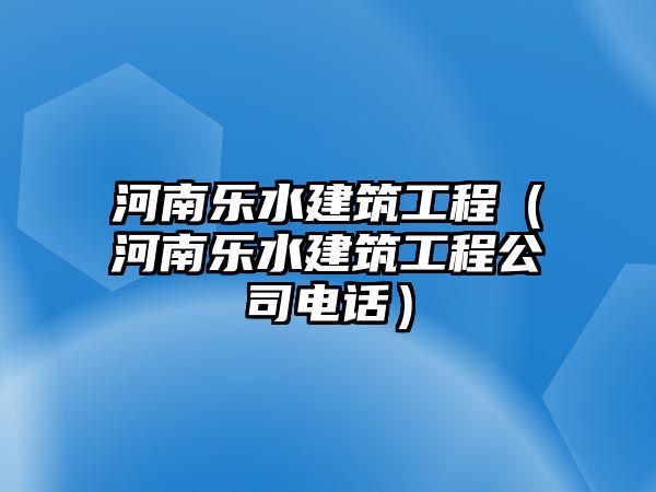 河南樂水建筑工程（河南樂水建筑工程公司電話）