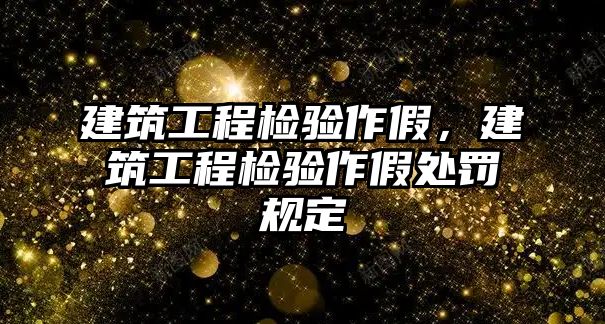 建筑工程檢驗(yàn)作假，建筑工程檢驗(yàn)作假處罰規(guī)定