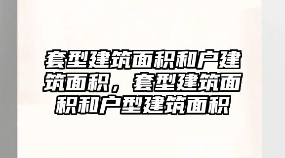 套型建筑面積和戶建筑面積，套型建筑面積和戶型建筑面積