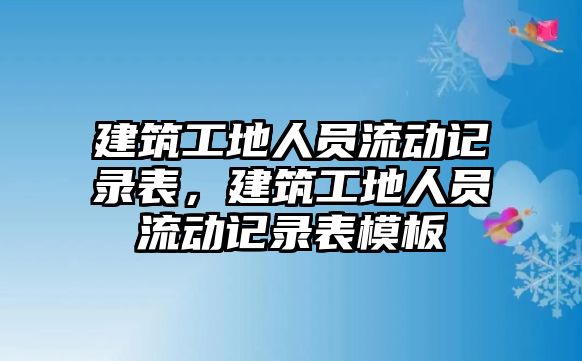 建筑工地人員流動(dòng)記錄表，建筑工地人員流動(dòng)記錄表模板