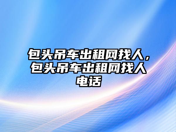 包頭吊車(chē)出租網(wǎng)找人，包頭吊車(chē)出租網(wǎng)找人電話(huà)