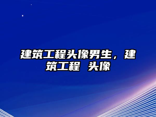 建筑工程頭像男生，建筑工程 頭像