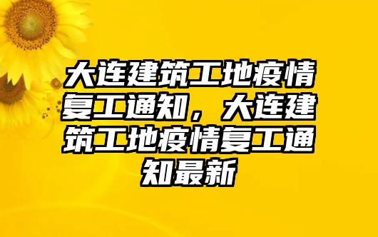 大連建筑工地疫情復(fù)工通知，大連建筑工地疫情復(fù)工通知最新