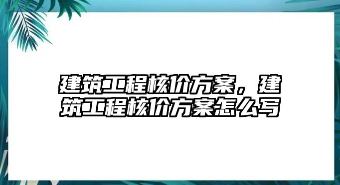 建筑工程核價(jià)方案，建筑工程核價(jià)方案怎么寫