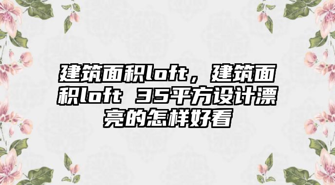 建筑面積loft，建筑面積loft 35平方設(shè)計(jì)漂亮的怎樣好看