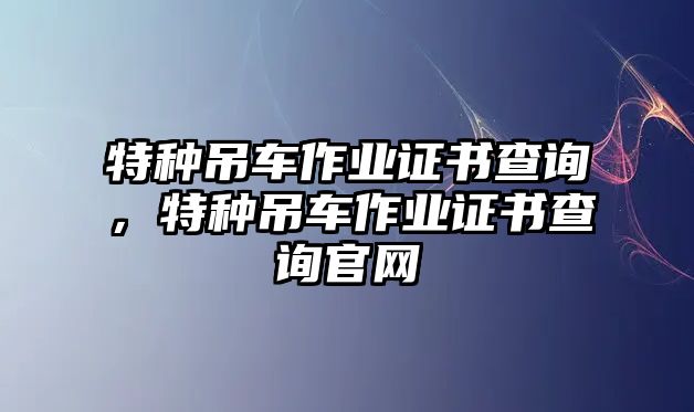 特種吊車作業(yè)證書查詢，特種吊車作業(yè)證書查詢官網(wǎng)