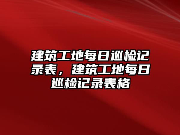 建筑工地每日巡檢記錄表，建筑工地每日巡檢記錄表格