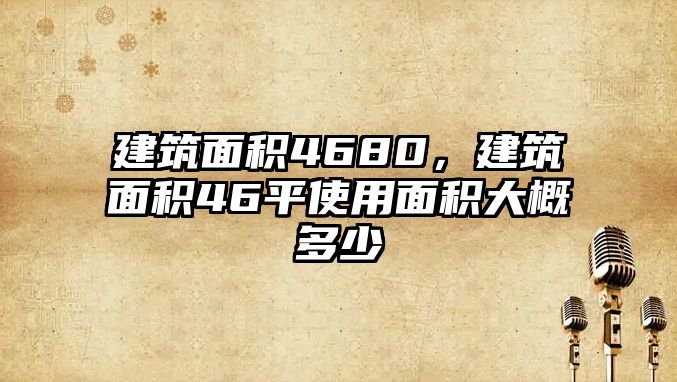 建筑面積4680，建筑面積46平使用面積大概多少