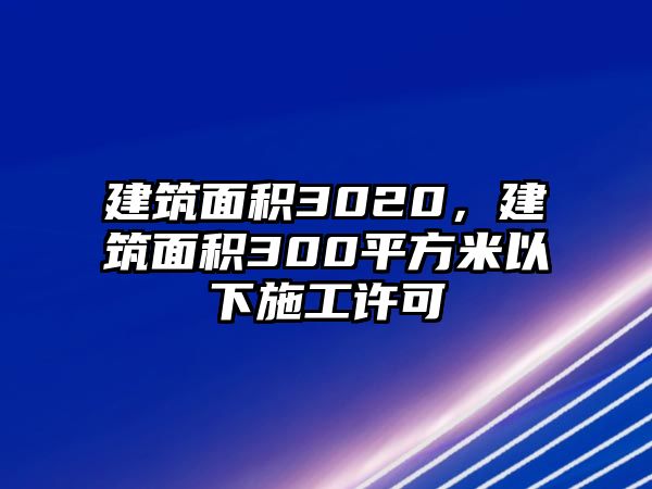 建筑面積3020，建筑面積300平方米以下施工許可