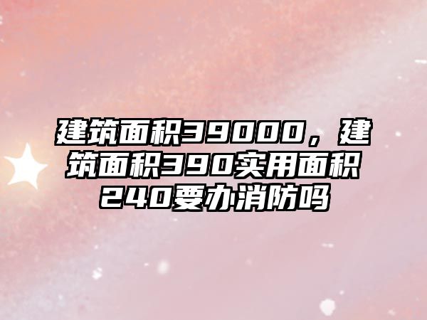 建筑面積39000，建筑面積390實(shí)用面積240要辦消防嗎