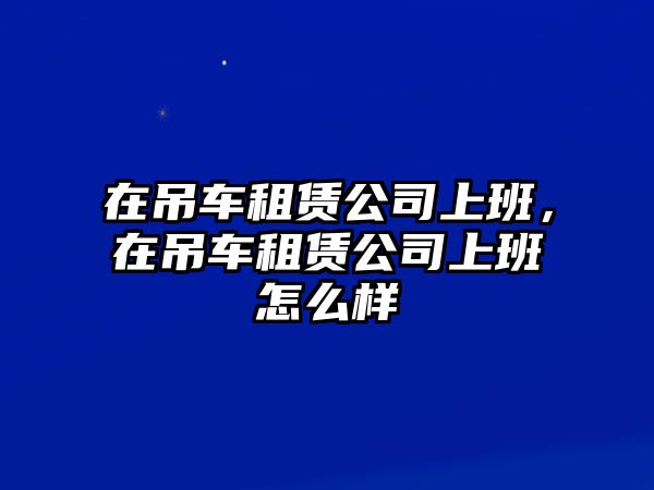 在吊車租賃公司上班，在吊車租賃公司上班怎么樣