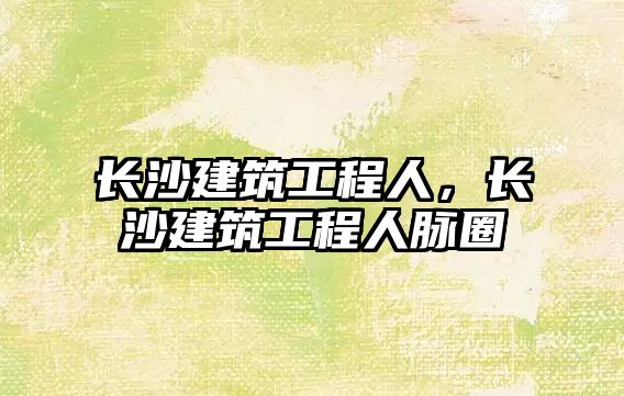 長沙建筑工程人，長沙建筑工程人脈圈