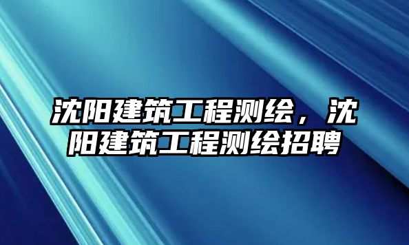 沈陽建筑工程測(cè)繪，沈陽建筑工程測(cè)繪招聘