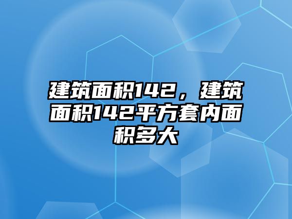 建筑面積142，建筑面積142平方套內面積多大