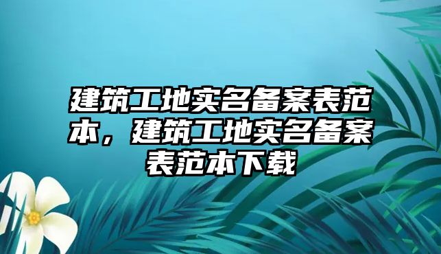 建筑工地實(shí)名備案表范本，建筑工地實(shí)名備案表范本下載