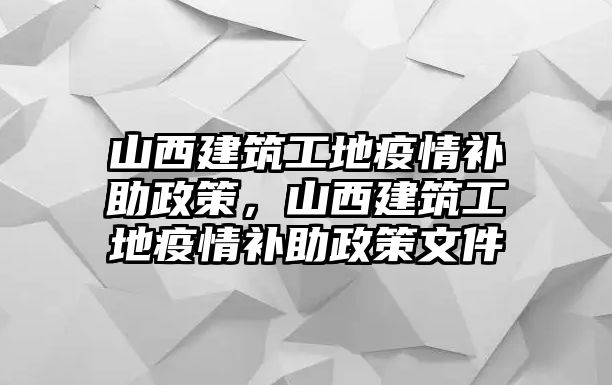 山西建筑工地疫情補助政策，山西建筑工地疫情補助政策文件