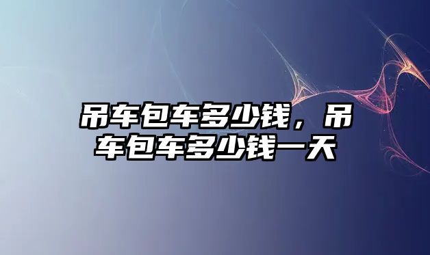 吊車包車多少錢，吊車包車多少錢一天