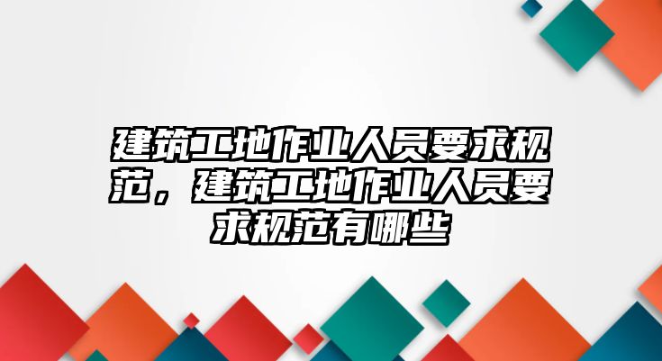 建筑工地作業(yè)人員要求規(guī)范，建筑工地作業(yè)人員要求規(guī)范有哪些