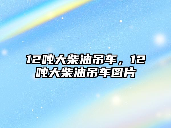 12噸大柴油吊車，12噸大柴油吊車圖片