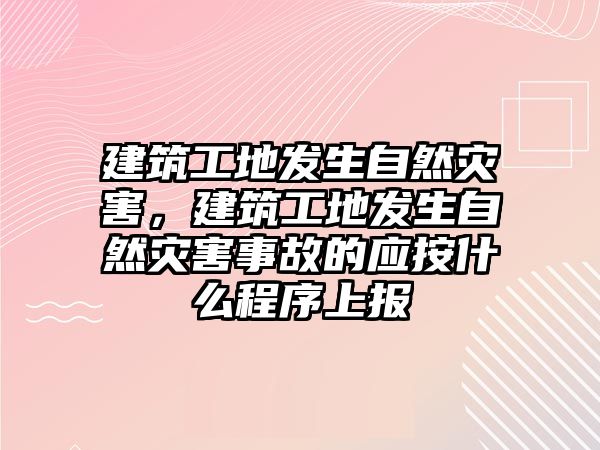 建筑工地發(fā)生自然災害，建筑工地發(fā)生自然災害事故的應按什么程序上報