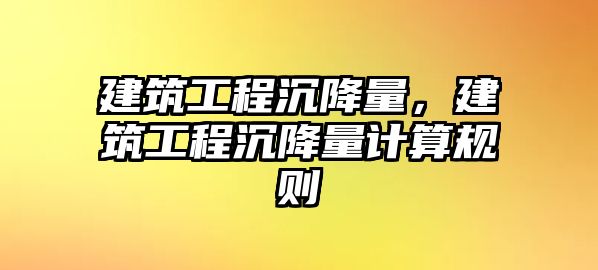 建筑工程沉降量，建筑工程沉降量計(jì)算規(guī)則