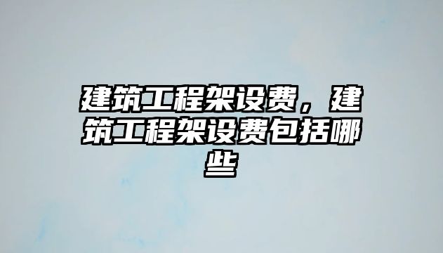 建筑工程架設費，建筑工程架設費包括哪些