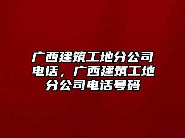 廣西建筑工地分公司電話，廣西建筑工地分公司電話號碼