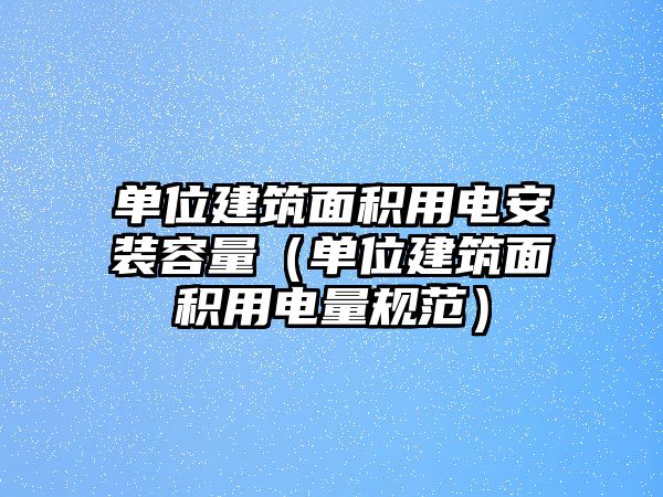 單位建筑面積用電安裝容量（單位建筑面積用電量規(guī)范）