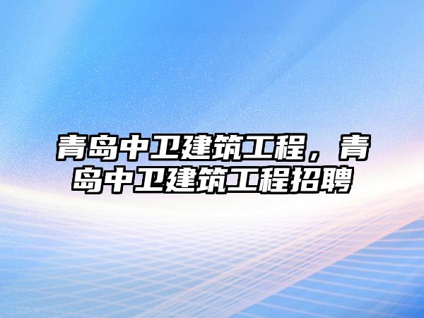 青島中衛(wèi)建筑工程，青島中衛(wèi)建筑工程招聘