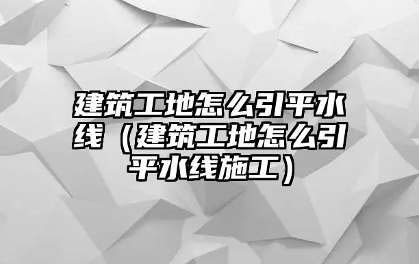 建筑工地怎么引平水線（建筑工地怎么引平水線施工）