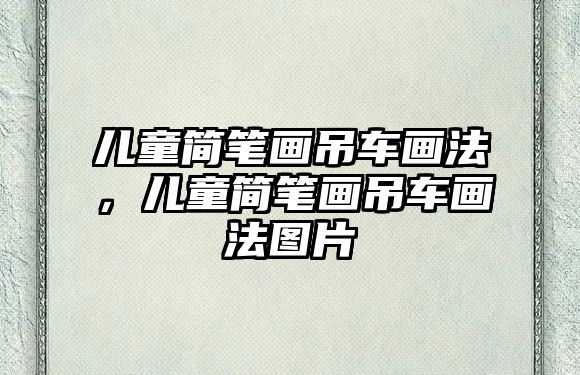 兒童簡筆畫吊車畫法，兒童簡筆畫吊車畫法圖片