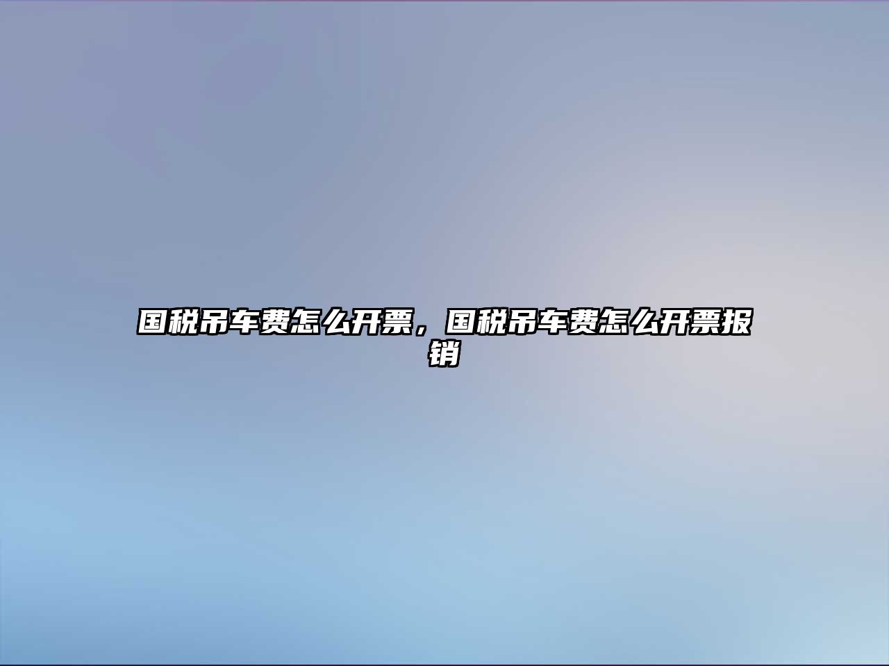 國稅吊車費怎么開票，國稅吊車費怎么開票報銷