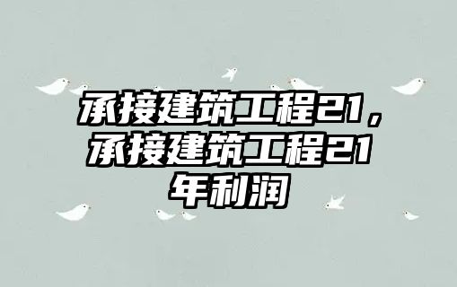 承接建筑工程21，承接建筑工程21年利潤