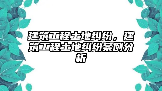 建筑工程土地糾紛，建筑工程土地糾紛案例分析